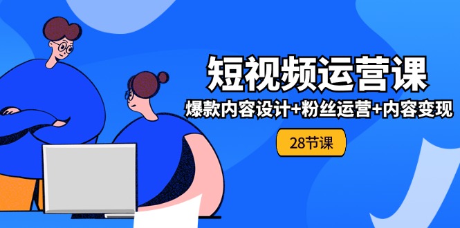（11514期）0基础学习短视频运营-全套实战课，爆款内容设计+粉丝运营+内容变现(28节)-wanlih项目库