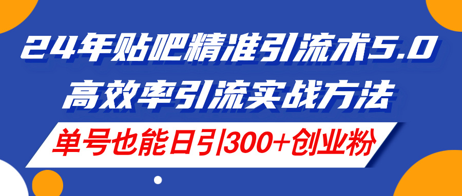 （11520期）24年贴吧精准引流术5.0，高效率引流实战方法，单号也能日引300+创业粉-wanlih项目库