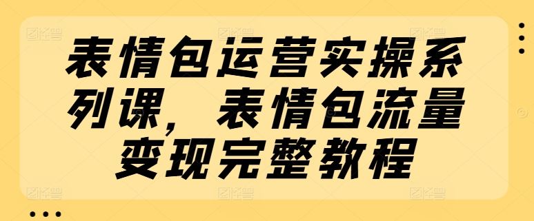 表情包运营实操系列课，表情包流量变现完整教程-wanlih项目库