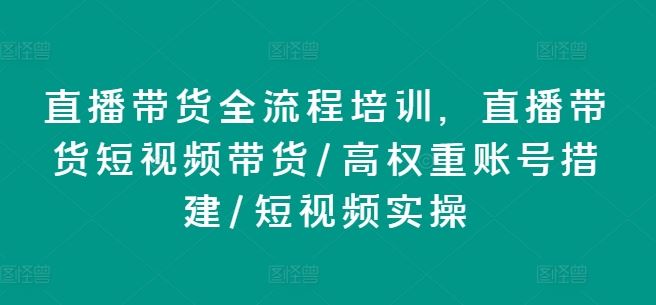 直播带货全流程培训，直播带货短视频带货/高权重账号措建/短视频实操-wanlih项目库
