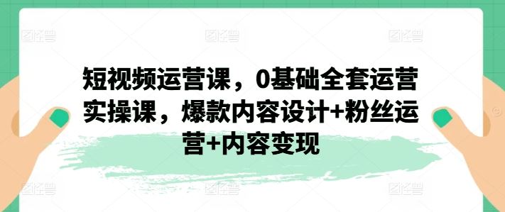 短视频运营课，0基础全套运营实操课，爆款内容设计+粉丝运营+内容变现-wanlih项目库