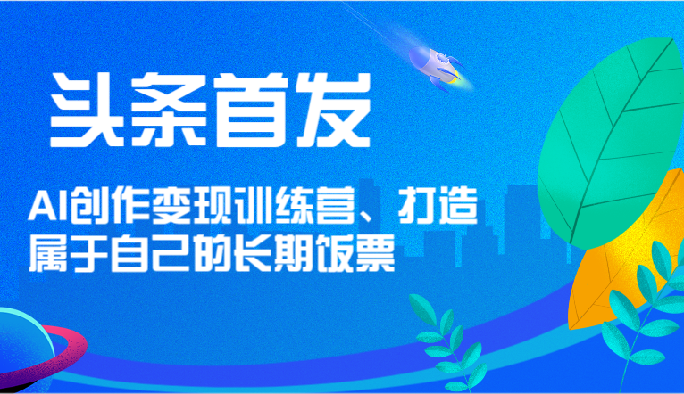 头条首发 AI创作变现训练营，打造属于自己的长期饭票-wanlih项目库