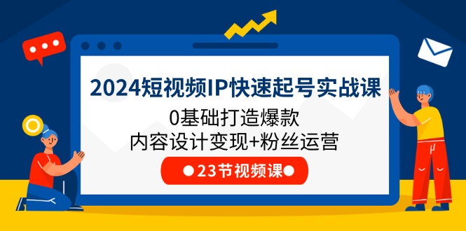 2024短视频IP快速起号实战课，0基础打造爆款内容设计变现+粉丝运营(23节)-wanlih项目库