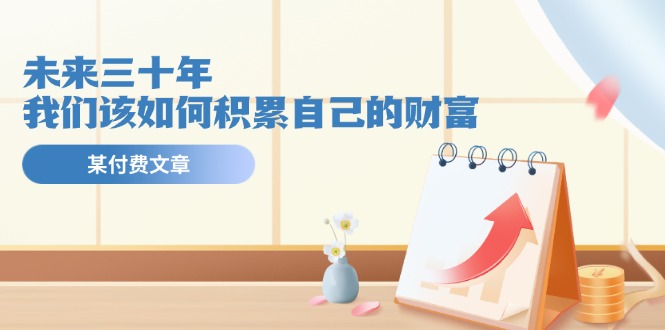 公众号付费文章《未来三十年，我们该如何积累自己的财富》-wanlih项目库
