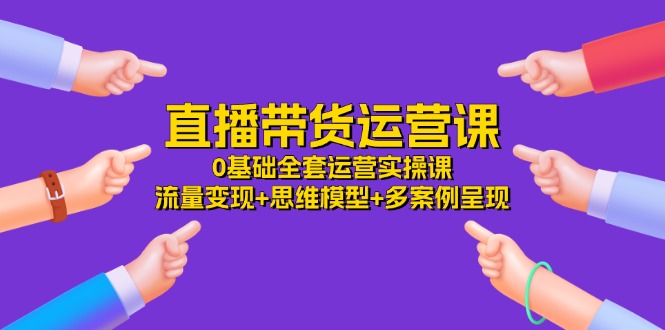 直播带货运营课，0基础全套运营实操 流量变现+思维模型+多案例呈现（34节）-wanlih项目库