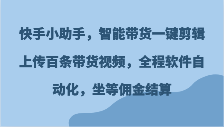 快手小助手，智能带货一键剪辑上传百条带货视频，全程软件自动化，坐等佣金结算-wanlih项目库