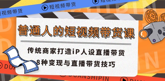 普通人的短视频带货课 传统商家打造iP人设直播带货 8种变现与直播带货技巧-wanlih项目库