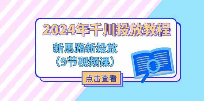 2024年千川投放教程，新思路+新投放（9节视频课）-wanlih项目库