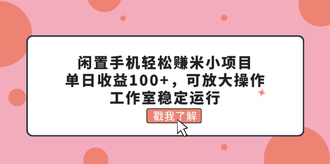 （11562期）闲置手机轻松赚米小项目，单日收益100+，可放大操作，工作室稳定运行-wanlih项目库