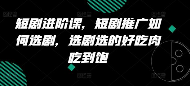 短剧进阶课，短剧推广如何选剧，选剧选的好吃肉吃到饱-wanlih项目库