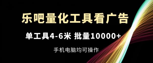 乐吧量化工具看广告，单工具4-6米，批量1w+，手机电脑均可操作【揭秘】-wanlih项目库