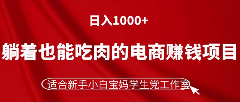 （11571期）躺着也能吃肉的电商赚钱项目，日入1000+，适合新手小白宝妈学生党工作室-wanlih项目库