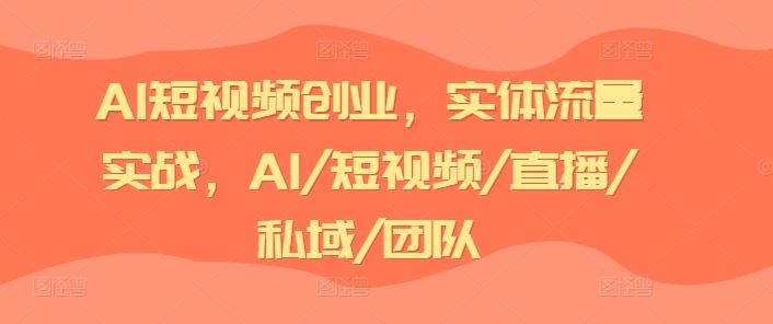 AI短视频创业，实体流量实战，AI/短视频/直播/私域/团队-wanlih项目库