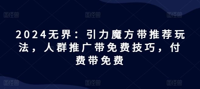 2024无界：引力魔方带推荐玩法，人群推广带免费技巧，付费带免费-wanlih项目库