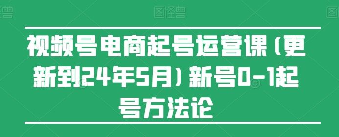 视频号电商起号运营课(更新24年7月)新号0-1起号方法论-wanlih项目库