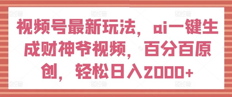 视频号最新玩法，ai一键生成财神爷视频，百分百原创，轻松日入2000+【揭秘】-wanlih项目库
