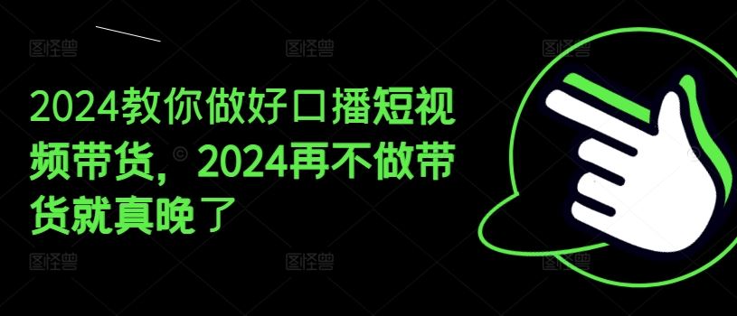2024教你做好口播短视频带货，2024再不做带货就真晚了-wanlih项目库