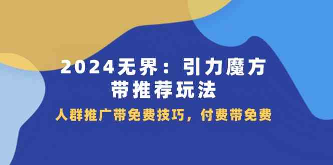 2024无界引力魔方带推荐玩法，人群推广带免费技巧，付费带免费-wanlih项目库