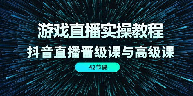 游戏直播实操教程，抖音直播晋级课与高级课（42节）-wanlih项目库
