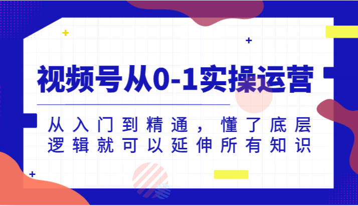 视频号从0-1实操运营，从入门到精通，懂了底层逻辑就可以延伸所有知识（更新2024.7）-wanlih项目库