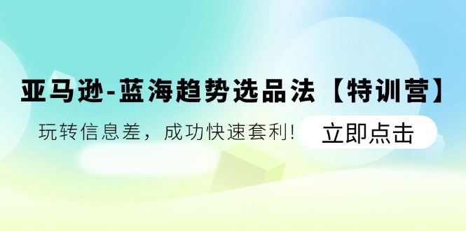 （11591期）亚马逊-蓝海趋势选品法【特训营】：玩转信息差，成功快速套利!-wanlih项目库