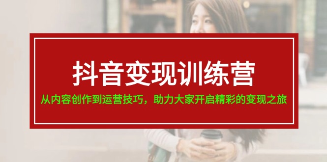 （11593期）抖音变现训练营，从内容创作到运营技巧，助力大家开启精彩的变现之旅-wanlih项目库