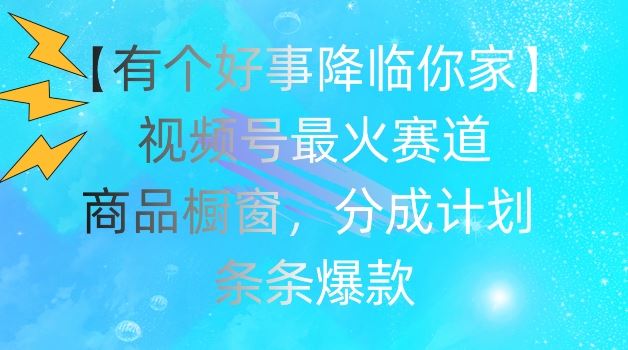 【有个好事降临你家】视频号爆火赛道，商品橱窗，分成计划，条条爆款【揭秘】-wanlih项目库