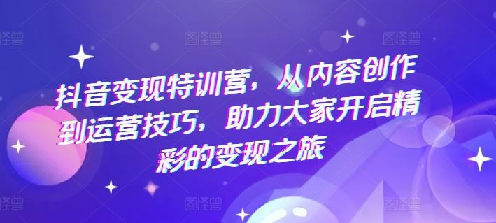 抖音变现特训营，从内容创作到运营技巧，助力大家开启精彩的变现之旅-wanlih项目库