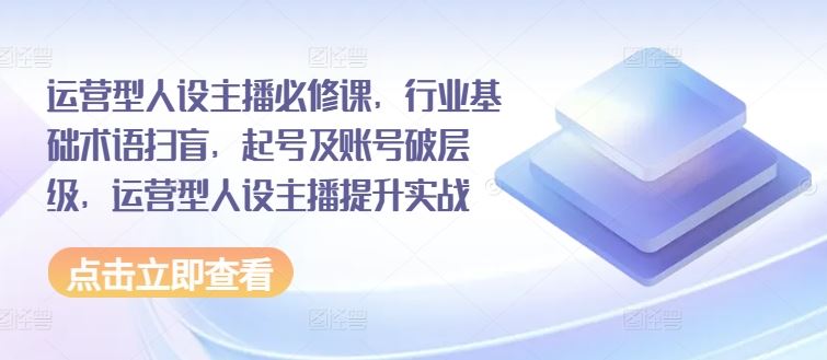 运营型人设主播必修课，行业基础术语扫盲，起号及账号破层级，运营型人设主播提升实战-wanlih项目库