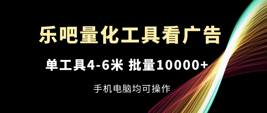 乐吧量化工具看广告，单工具4-6米，批量10000+，手机电脑均可操作-wanlih项目库