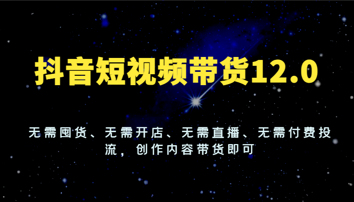 抖音短视频带货12.0，无需囤货、无需开店、无需直播、无需付费投流，创作内容带货即可-wanlih项目库