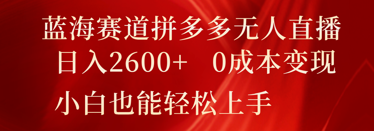 蓝海赛道拼多多无人直播，日入2600+，0成本变现，小白也能轻松上手-wanlih项目库
