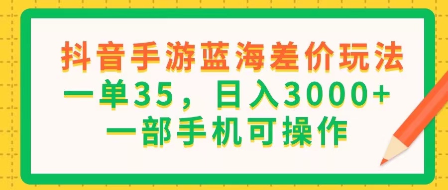 （11609期）抖音手游蓝海差价玩法，一单35，日入3000+，一部手机可操作-wanlih项目库