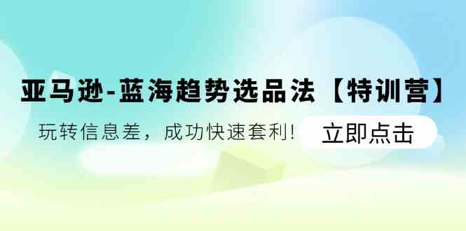 亚马逊蓝海趋势选品法【特训营】：玩转信息差，成功快速套利-wanlih项目库