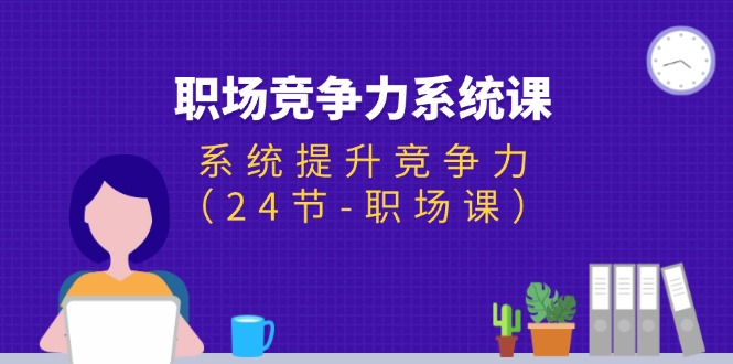 （11617期）职场-竞争力系统课：系统提升竞争力（24节-职场课）-wanlih项目库