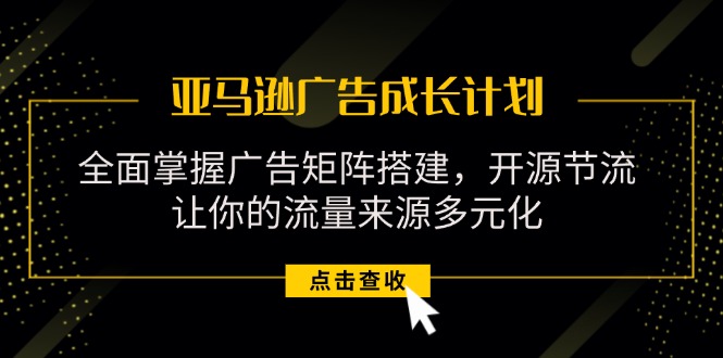（11619期）亚马逊-广告成长计划，掌握广告矩阵搭建/开源节流/流量来源多元化-wanlih项目库