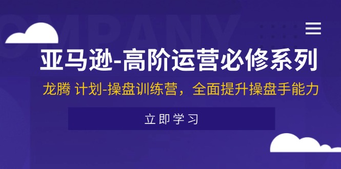 （11625期）亚马逊-高阶运营必修系列，龙腾 计划-操盘训练营，全面提升操盘手能力-wanlih项目库