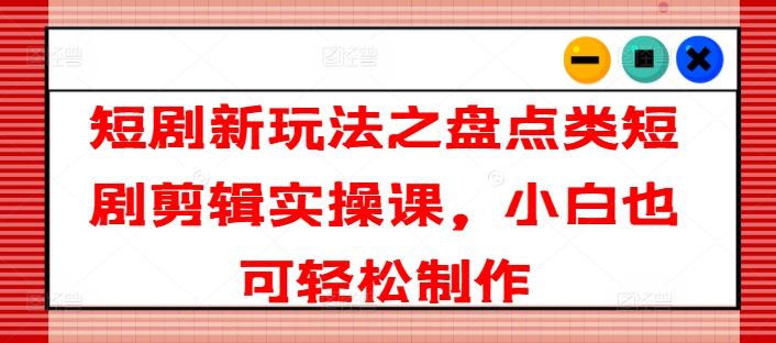 短剧新玩法之盘点类短剧剪辑实操课，小白也可轻松制作-wanlih项目库