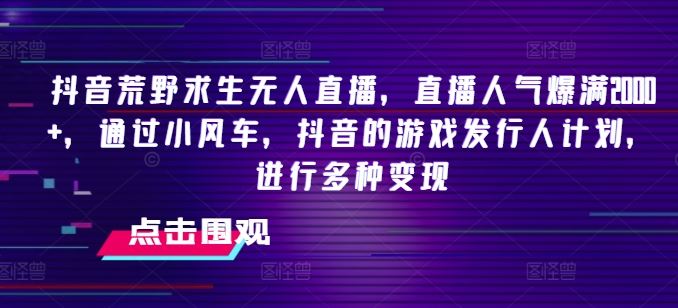 抖音荒野求生无人直播，直播人气爆满2000+，通过小风车，抖音的游戏发行人计划，进行多种变现【揭秘】-wanlih项目库