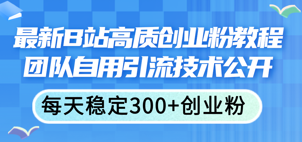 （11661期）最新B站高质创业粉教程，团队自用引流技术公开，每天稳定300+创业粉-wanlih项目库