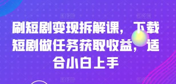 刷短剧变现拆解课，下载短剧做任务获取收益，适合小白上手-wanlih项目库