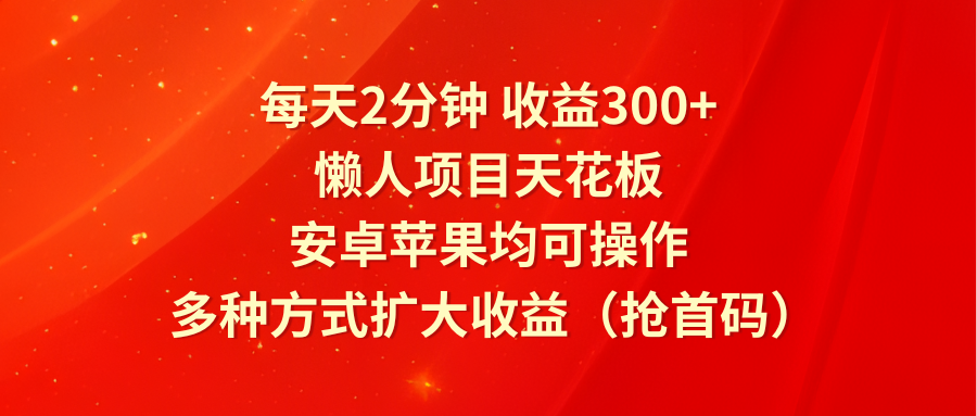 每天2分钟收益300+，懒人项目天花板，安卓苹果均可操作，多种方式扩大收益（抢首码）-wanlih项目库