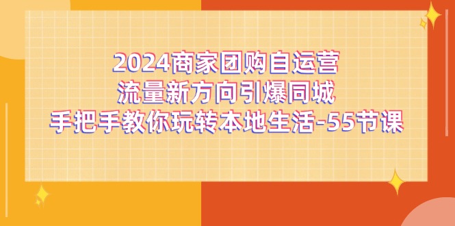 2024商家团购自运营流量新方向引爆同城，手把手教你玩转本地生活（67节完整版）-wanlih项目库