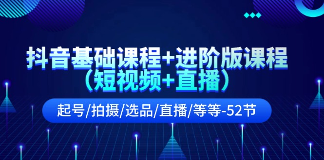 （11686期）抖音基础课程+进阶版课程（短视频+直播）起号/拍摄/选品/直播/等等-52节-wanlih项目库