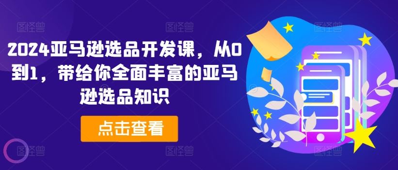 2024亚马逊选品开发课，从0到1，带给你全面丰富的亚马逊选品知识-wanlih项目库