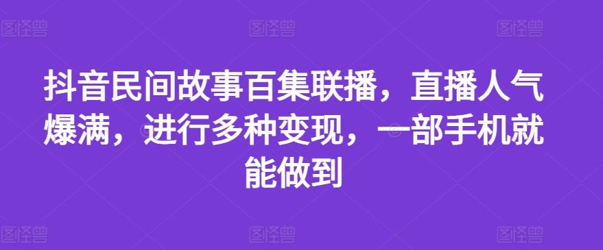 抖音民间故事百集联播，直播人气爆满，进行多种变现，一部手机就能做到【揭秘】-wanlih项目库