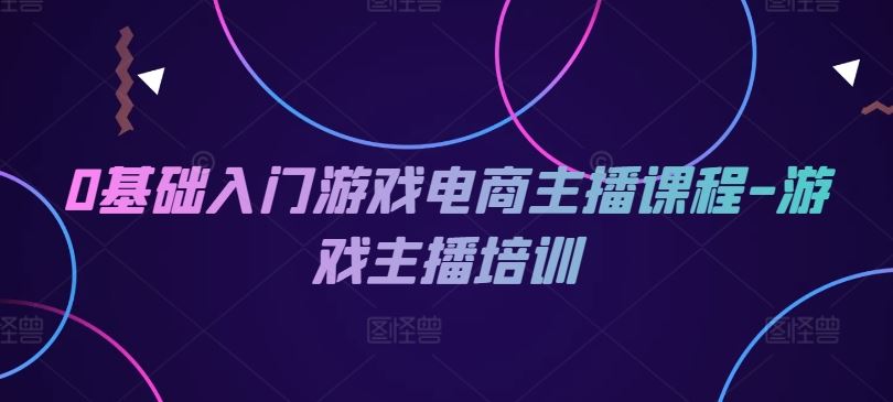 0基础入门游戏电商主播课程-游戏主播培训-wanlih项目库