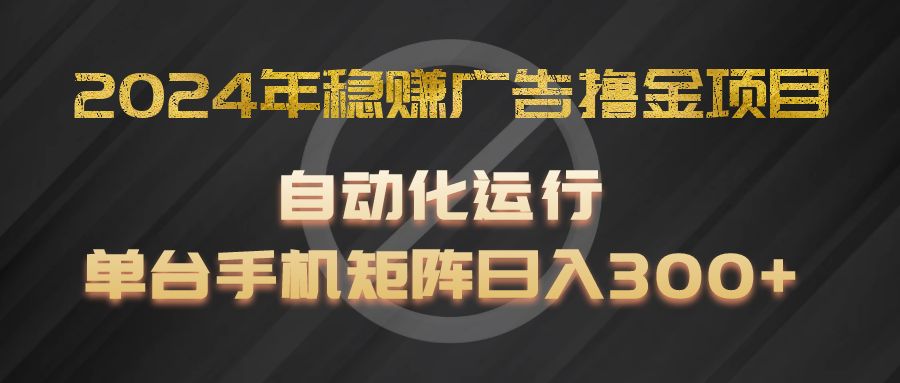 2024年稳赚广告撸金项目，全程自动化运行，单台手机就可以矩阵操作，日入300+-wanlih项目库