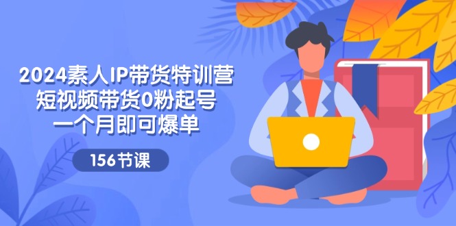 2024素人IP带货特训营，短视频带货0粉起号，一个月即可爆单（156节）-wanlih项目库