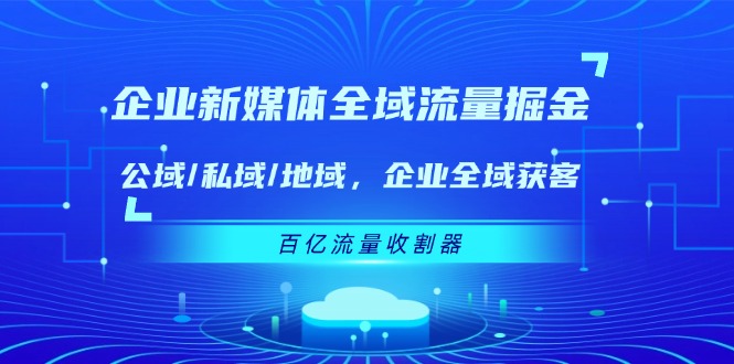 企业新媒体全域流量掘金：公域/私域/地域 企业全域获客 百亿流量收割器-wanlih项目库